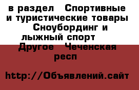  в раздел : Спортивные и туристические товары » Сноубординг и лыжный спорт »  » Другое . Чеченская респ.